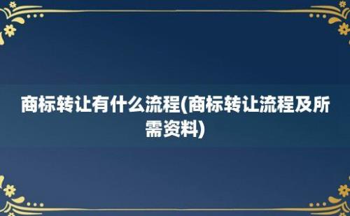 商标转让有什么流程(商标转让流程及所需资料)