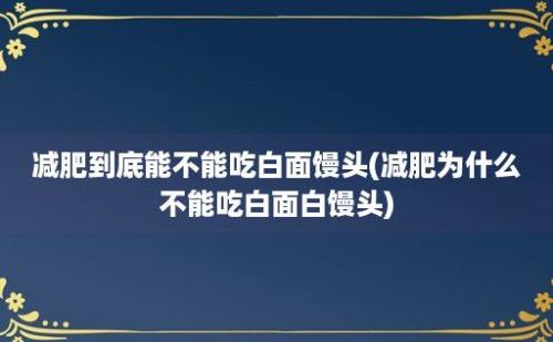 减肥到底能不能吃白面馒头(减肥为什么不能吃白面白馒头)