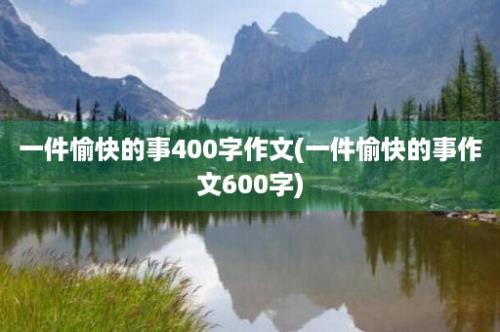 一件愉快的事400字作文(一件愉快的事作文600字)