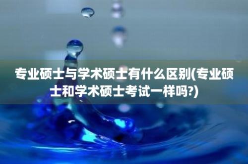 专业硕士与学术硕士有什么区别(专业硕士和学术硕士考试一样吗?)