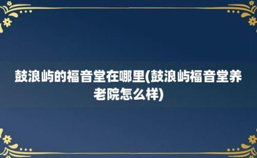 鼓浪屿的福音堂在哪里(鼓浪屿福音堂养老院怎么样)