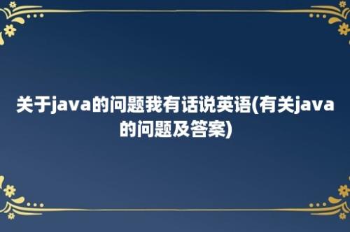 关于java的问题我有话说英语(有关java的问题及答案)