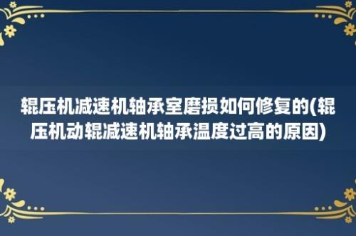 辊压机减速机轴承室磨损如何修复的(辊压机动辊减速机轴承温度过高的原因)