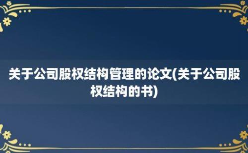 关于公司股权结构管理的论文(关于公司股权结构的书)