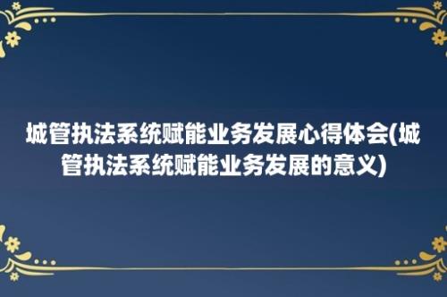 城管执法系统赋能业务发展心得体会(城管执法系统赋能业务发展的意义)