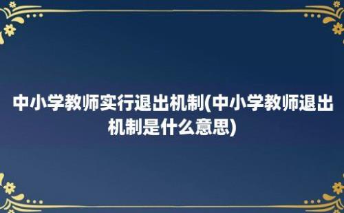 中小学教师实行退出机制(中小学教师退出机制是什么意思)