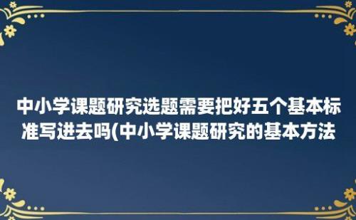 中小学课题研究选题需要把好五个基本标准写进去吗(中小学课题研究的基本方法)