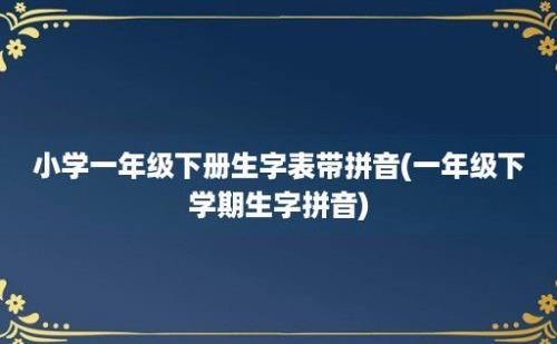 小学一年级下册生字表带拼音(一年级下学期生字拼音)