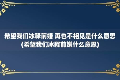 希望我们冰释前嫌 再也不相见是什么意思(希望我们冰释前嫌什么意思)