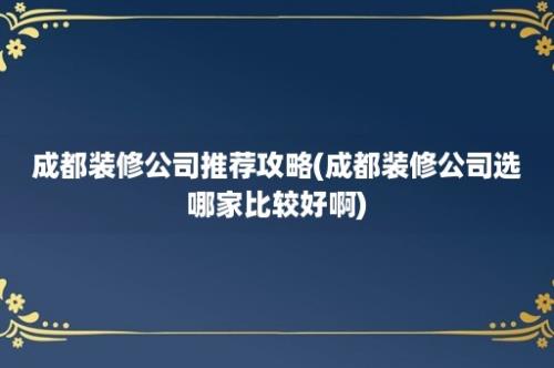 成都装修公司推荐攻略(成都装修公司选哪家比较好啊)