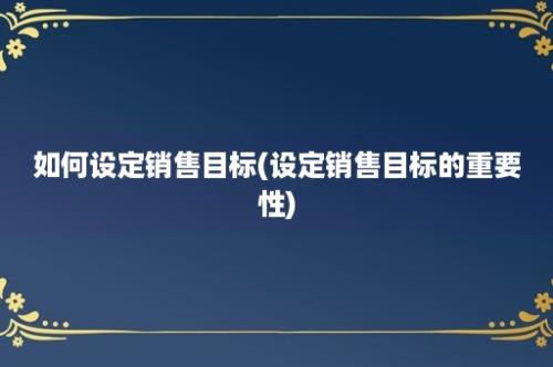 如何设定销售目标(设定销售目标的重要性)