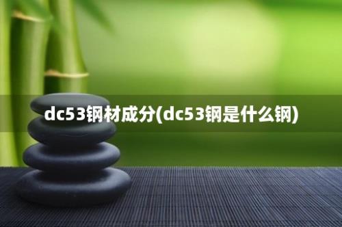 dc53钢材成分(dc53钢是什么钢)