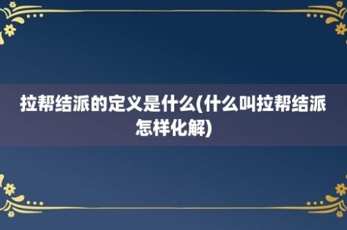 拉帮结派的定义是什么(什么叫拉帮结派怎样化解)