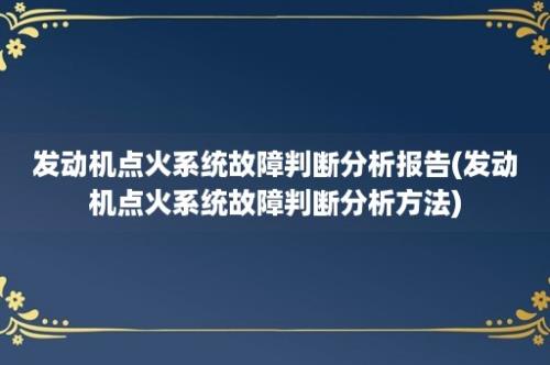 发动机点火系统故障判断分析报告(发动机点火系统故障判断分析方法)