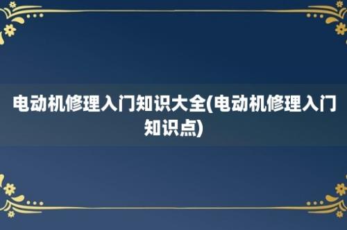 电动机修理入门知识大全(电动机修理入门知识点)