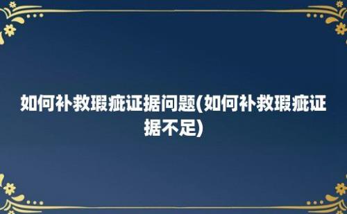 如何补救瑕疵证据问题(如何补救瑕疵证据不足)