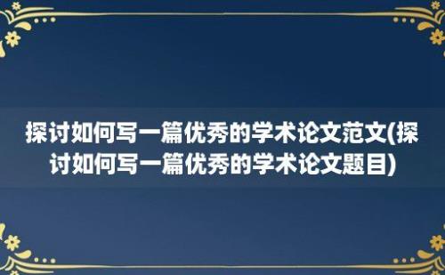 探讨如何写一篇优秀的学术论文范文(探讨如何写一篇优秀的学术论文题目)