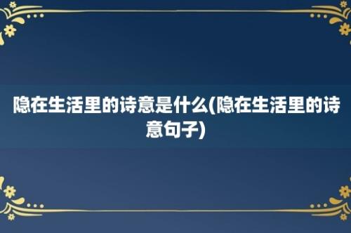 隐在生活里的诗意是什么(隐在生活里的诗意句子)