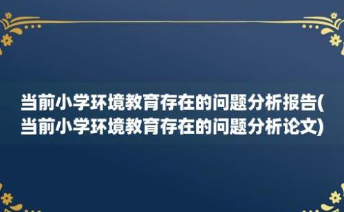 当前小学环境教育存在的问题分析报告(当前小学环境教育存在的问题分析论文)