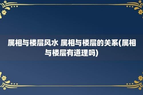 属相与楼层风水 属相与楼层的关系(属相与楼层有道理吗)