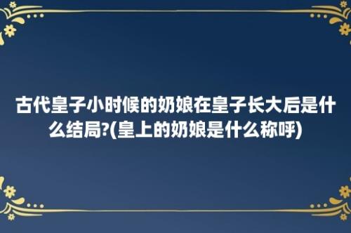 古代皇子小时候的奶娘在皇子长大后是什么结局?(皇上的奶娘是什么称呼)