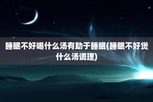 睡眠不好喝什么汤有助于睡眠(睡眠不好煲什么汤调理)