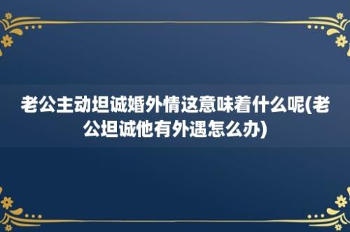 老公主动坦诚婚外情这意味着什么呢(老公坦诚他有外遇怎么办)