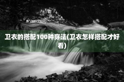 卫衣的搭配100种穿法(卫衣怎样搭配才好看)