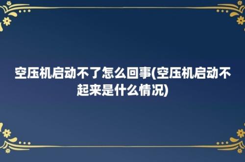 空压机启动不了怎么回事(空压机启动不起来是什么情况)