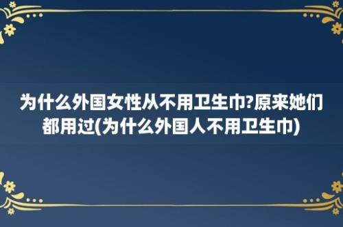 为什么外国女性从不用卫生巾?原来她们都用过(为什么外国人不用卫生巾)