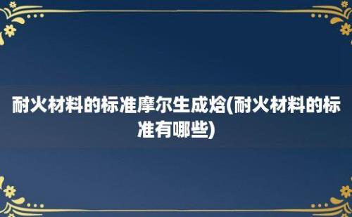 耐火材料的标准摩尔生成焓(耐火材料的标准有哪些)