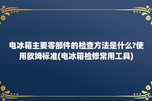 电冰箱主要零部件的检查方法是什么?使用欧姆标准(电冰箱检修常用工具)