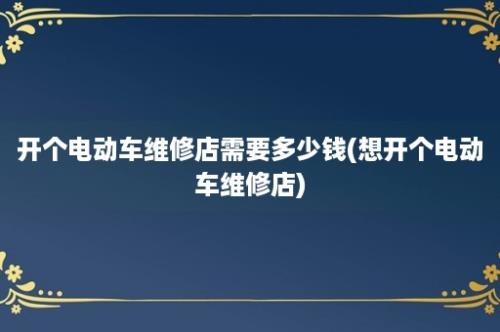 开个电动车维修店需要多少钱(想开个电动车维修店)