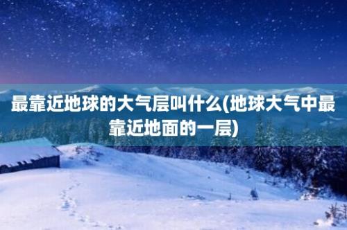 最靠近地球的大气层叫什么(地球大气中最靠近地面的一层)