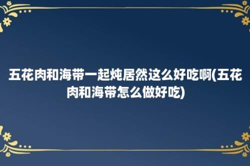 五花肉和海带一起炖居然这么好吃啊(五花肉和海带怎么做好吃)