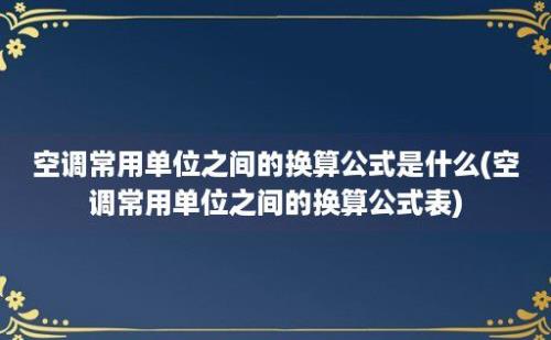 空调常用单位之间的换算公式是什么(空调常用单位之间的换算公式表)