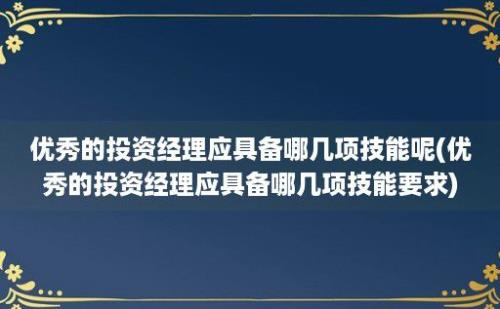 优秀的投资经理应具备哪几项技能呢(优秀的投资经理应具备哪几项技能要求)