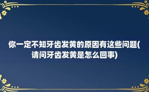 你一定不知牙齿发黄的原因有这些问题(请问牙齿发黄是怎么回事)