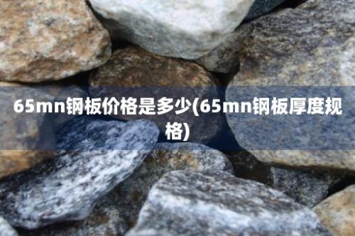 65mn钢板价格是多少(65mn钢板厚度规格)