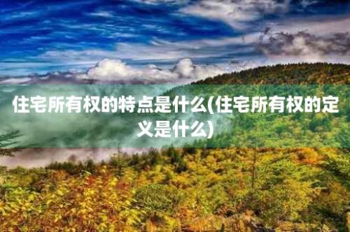 住宅所有权的特点是什么(住宅所有权的定义是什么)