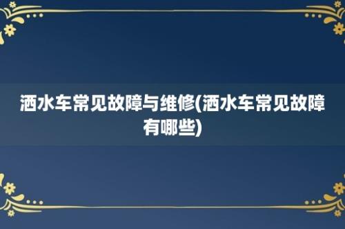 洒水车常见故障与维修(洒水车常见故障有哪些)