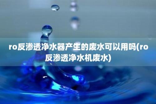 ro反渗透净水器产生的废水可以用吗(ro反渗透净水机废水)