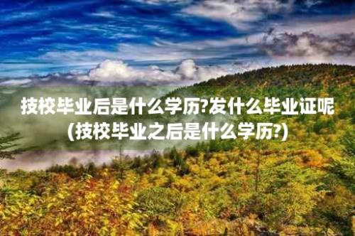 技校毕业后是什么学历?发什么毕业证呢(技校毕业之后是什么学历?)