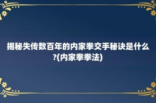 揭秘失传数百年的内家拳交手秘诀是什么?(内家拳拳法)