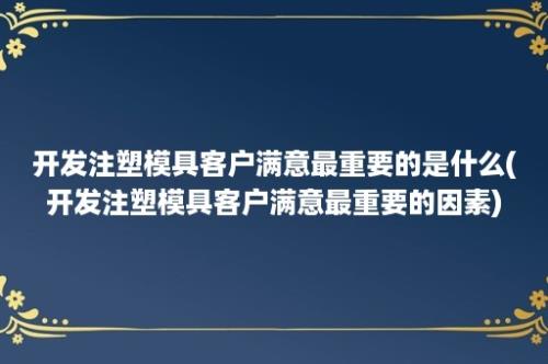 开发注塑模具客户满意最重要的是什么(开发注塑模具客户满意最重要的因素)