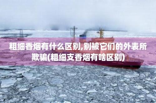 粗细香烟有什么区别,别被它们的外表所欺骗(粗细支香烟有啥区别)