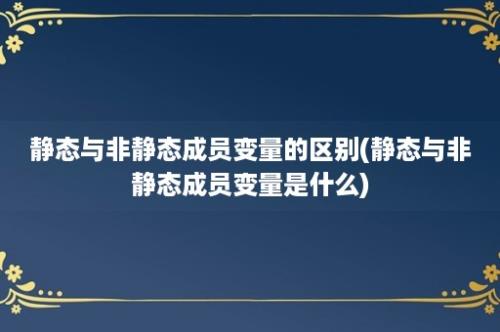 静态与非静态成员变量的区别(静态与非静态成员变量是什么)