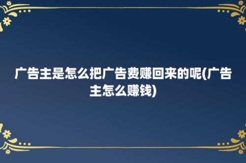 广告主是怎么把广告费赚回来的呢(广告主怎么赚钱)