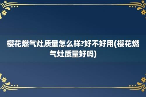 樱花燃气灶质量怎么样?好不好用(樱花燃气灶质量好吗)