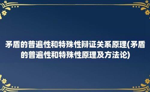 矛盾的普遍性和特殊性辩证关系原理(矛盾的普遍性和特殊性原理及方法论)